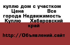 куплю дом с участком › Цена ­ 300 000 - Все города Недвижимость » Куплю   . Хабаровский край